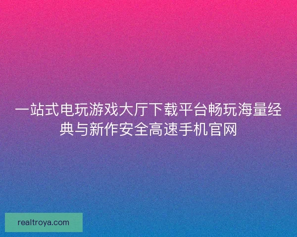 一站式电玩游戏大厅下载平台畅玩海量经典与新作安全高速手机官网 一站式电玩游戏大厅下载平台畅玩海量经典与新作安全高速手机官网