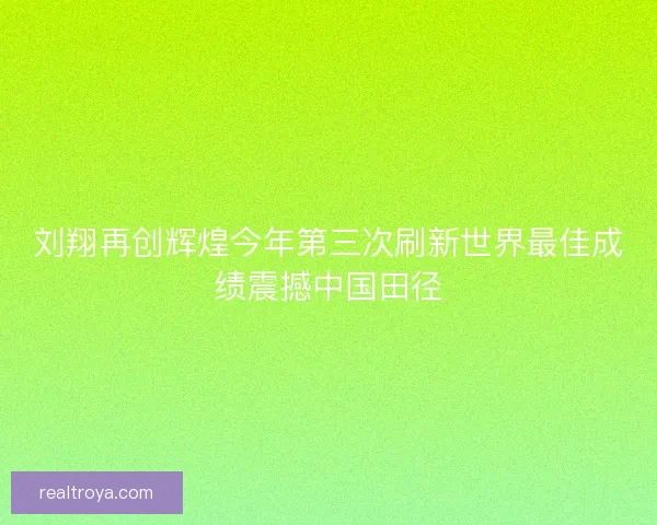 刘翔再创辉煌今年第三次刷新世界最佳成绩震撼中国田径