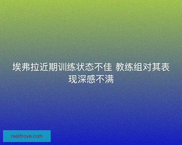 埃弗拉近期训练状态不佳 教练组对其表现深感不满