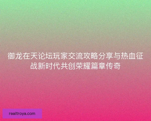 御龙在天论坛玩家交流攻略分享与热血征战新时代共创荣耀篇章传奇