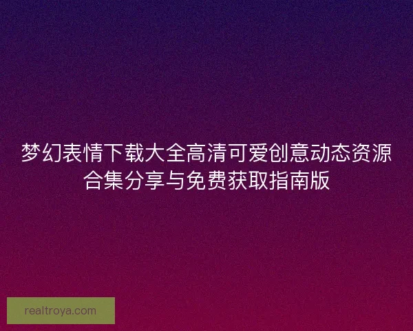 梦幻表情下载大全高清可爱创意动态资源合集分享与免费获取指南版