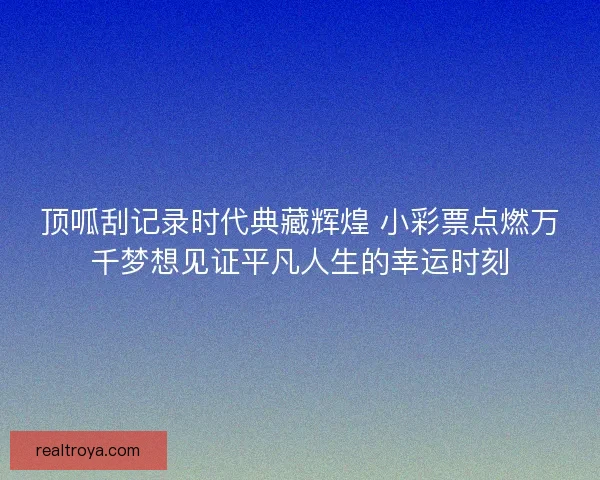 顶呱刮记录时代典藏辉煌 小彩票点燃万千梦想见证平凡人生的幸运时刻