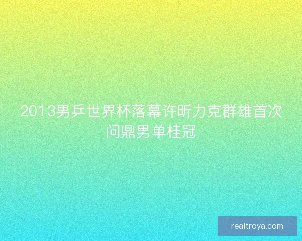 2013男乒世界杯落幕许昕力克群雄首次问鼎男单桂冠