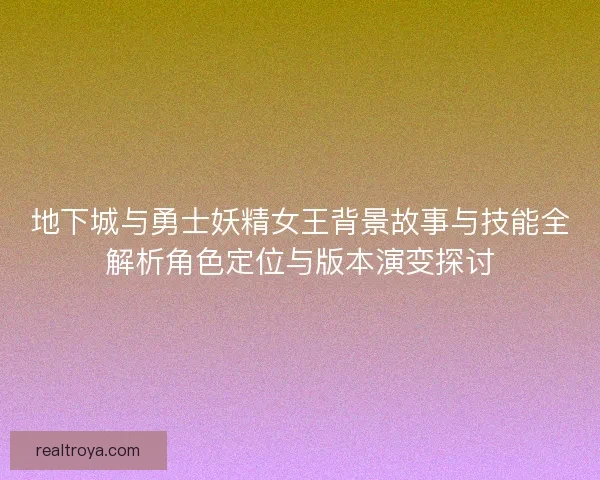 地下城与勇士妖精女王背景故事与技能全解析角色定位与版本演变探讨 地下城与勇士妖精女王背景故事与技能全解析角色定位与版本演变探讨