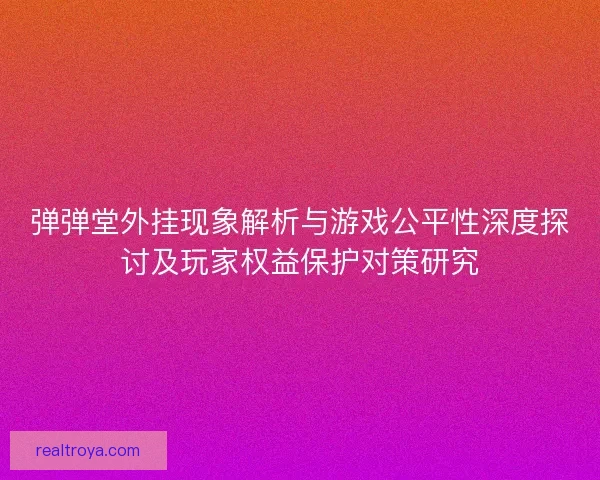 弹弹堂外挂现象解析与游戏公平性深度探讨及玩家权益保护对策研究 弹弹堂外挂现象解析与游戏公平性深度探讨及玩家权益保护对策研究