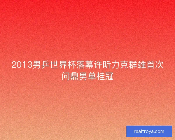 2013男乒世界杯落幕许昕力克群雄首次问鼎男单桂冠