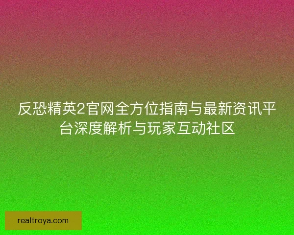 反恐精英2官网全方位指南与最新资讯平台深度解析与玩家互动社区 反恐精英2官网全方位指南与最新资讯平台深度解析与玩家互动社区